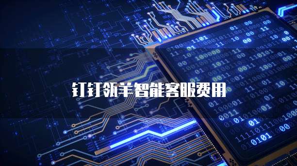 钉钉瓴羊智能客服费用