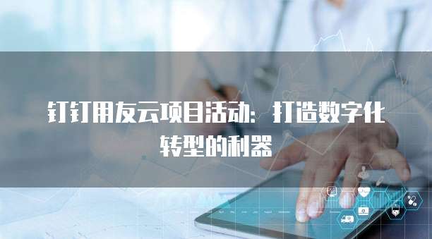 钉钉用友云项目活动:打造数字化转型的利器