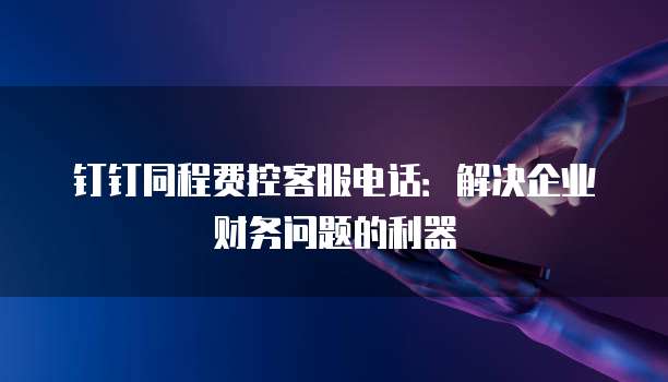 钉钉同程费控客服电话：解决企业财务问题的利器