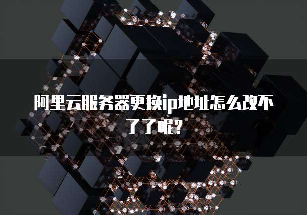 阿里云服务器更换ip地址怎么改不了了呢?