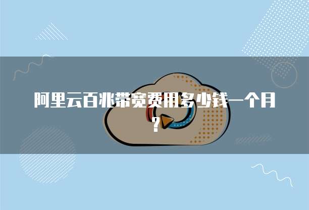 阿里云百兆带宽费用多少钱一个月？