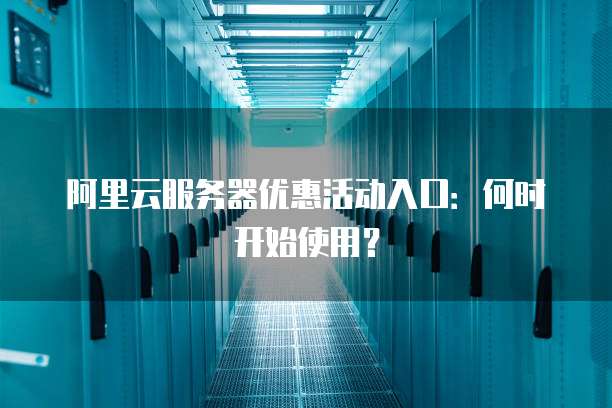 阿里云服务器优惠活动入口:何时开始使用?