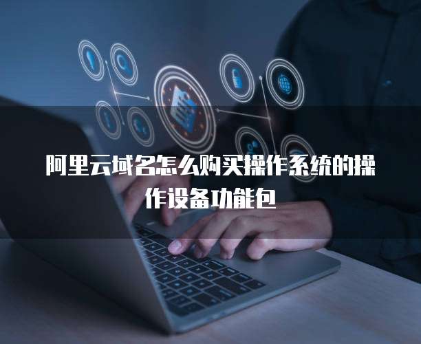 阿里云域名怎么购买操作系统的操作设备功能包