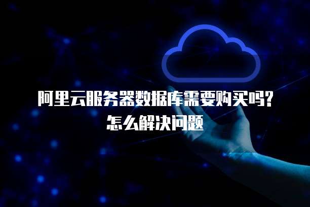 阿里云服务器数据库需要购买吗?怎么解决问题