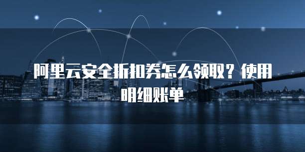 阿里云安全折扣券怎么领取?使用明细账单