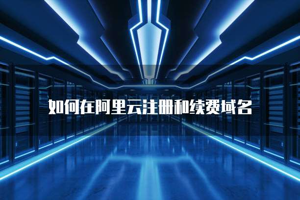 如何在阿里云注册和续费域名