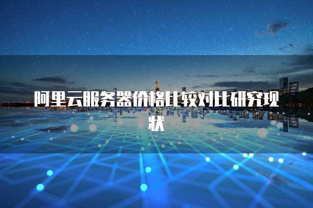 阿里云服务器价格比较对比研究现状
