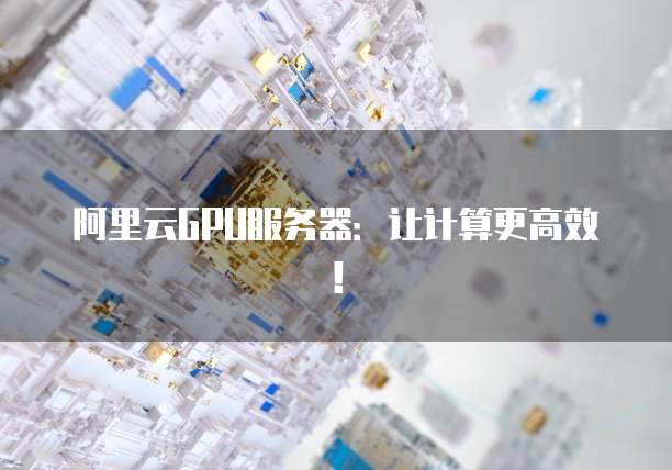 阿里云GPU服务器:让计算更高效!