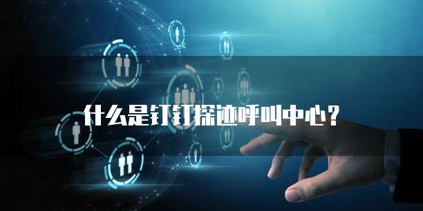 什么是钉钉探迹呼叫中心？