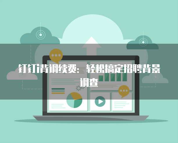 钉钉i背调续费：轻松搞定招聘背景调查