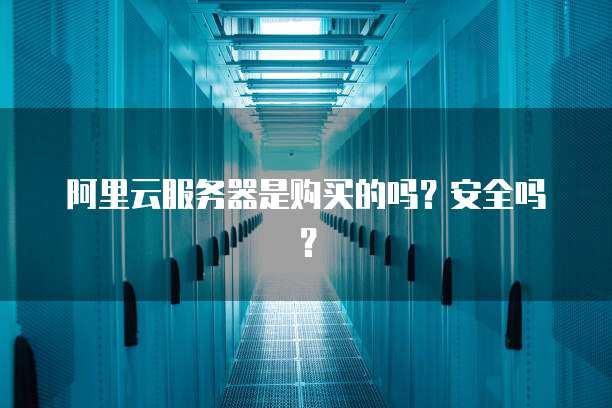 阿里云服务器是购买的吗?安全吗?