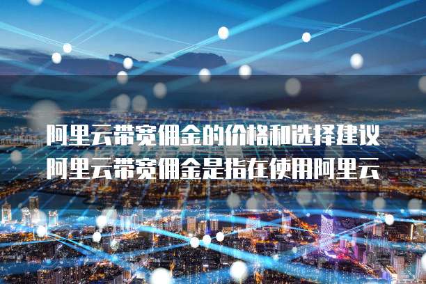 阿里云带宽佣金的价格和选择建议阿里云带宽佣金是指在使用阿里云