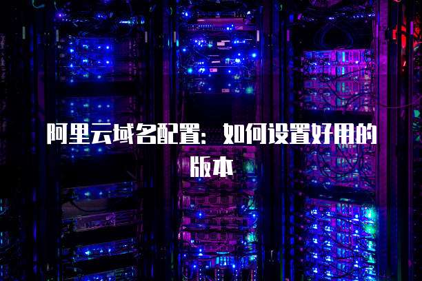 阿里云域名配置:如何设置好用的版本