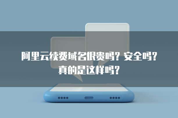 阿里云续费域名很贵吗?安全吗?真的是这样吗?