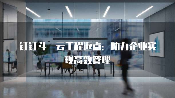 钉钉斗栱云工程返点:助力企业实现高效管理