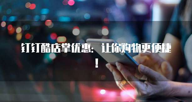 钉钉酷店掌优惠：让你购物更便捷！