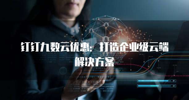 钉钉九数云优惠：打造企业级云端解决方案