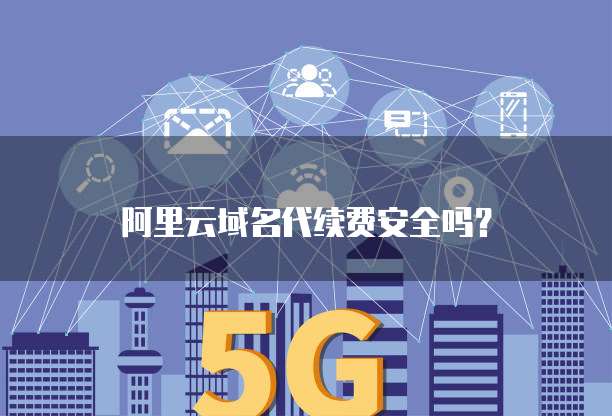 阿里云域名代续费安全吗？