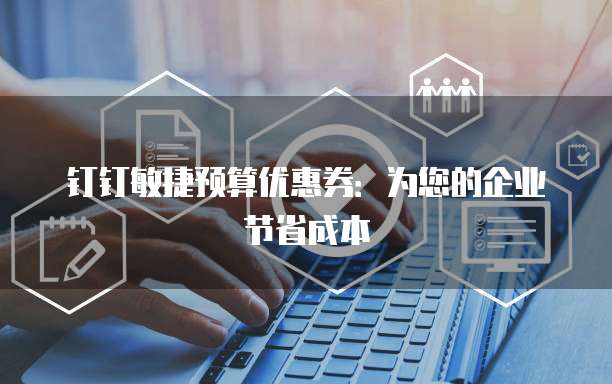 钉钉敏捷预算优惠券:为您的企业节省成本