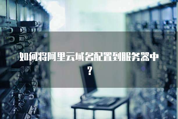 如何将阿里云域名配置到服务器中?