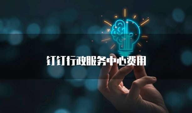 钉钉行政服务中心费用