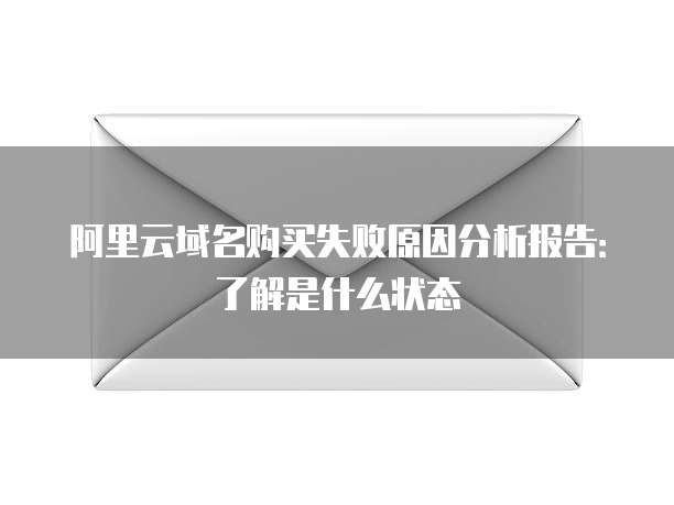 阿里云域名购买失败原因分析报告：了解是什么状态