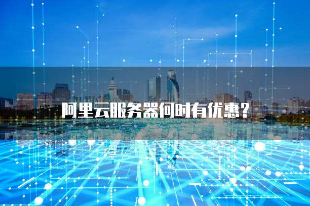 阿里云服务器何时有优惠?