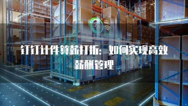 钉钉计件算薪打折:如何实现高效薪酬管理