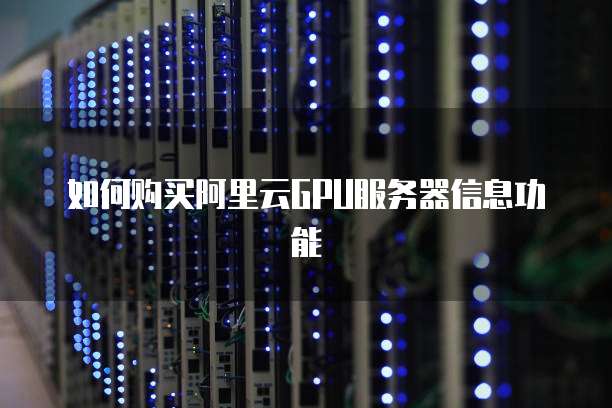如何购买阿里云GPU服务器信息功能