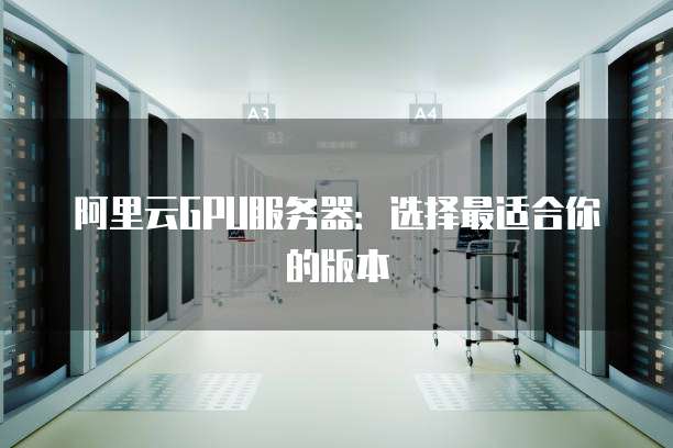 阿里云GPU服务器:选择最适合你的版本