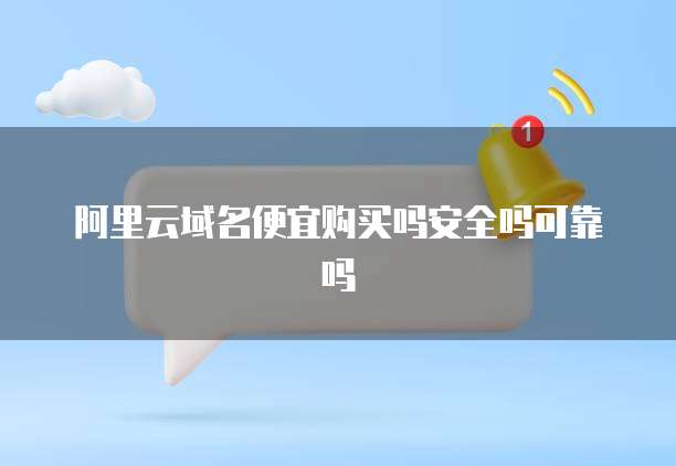 阿里云域名便宜购买吗安全吗可靠吗