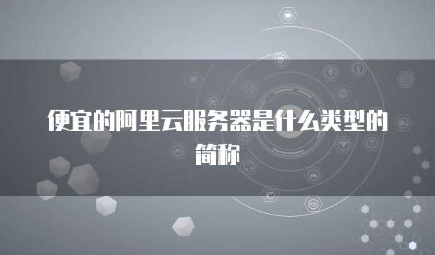 便宜的阿里云服务器是什么类型的简称