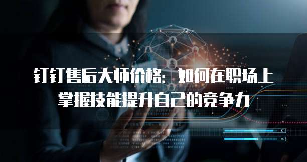 钉钉售后大师价格:如何在职场上掌握技能提升自己的竞争力