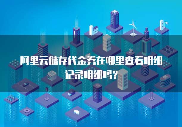 阿里云储存代金券在哪里查看明细记录明细吗?