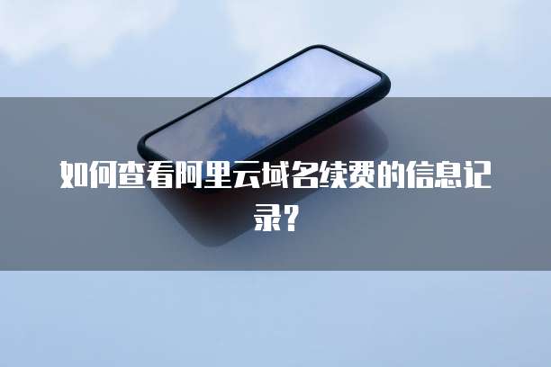 如何查看阿里云域名续费的信息记录?