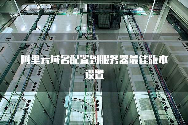 阿里云域名配置到服务器最佳版本设置