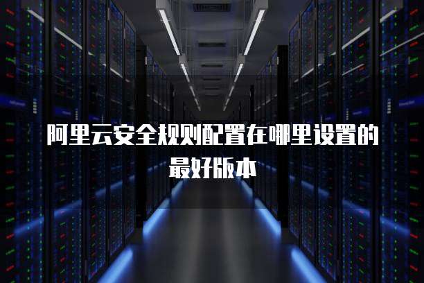 阿里云安全规则配置在哪里设置的最好版本