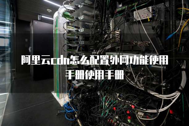 阿里云cdn怎么配置外网功能使用手册使用手册