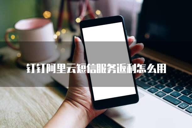 钉钉阿里云短信服务返利怎么用