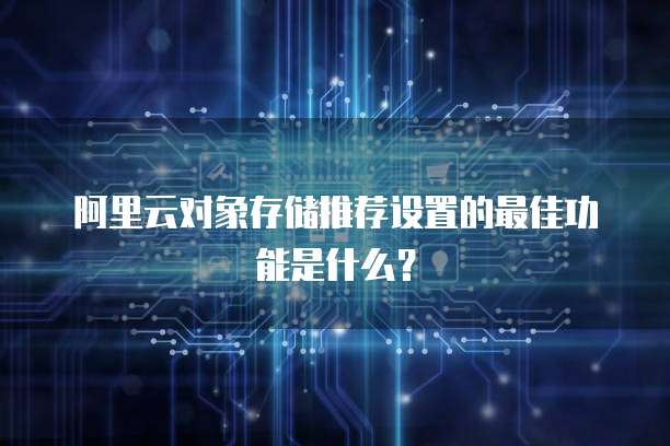 阿里云对象存储推荐设置的最佳功能是什么?