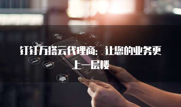 钉钉万搭云代理商:让您的业务更上一层楼