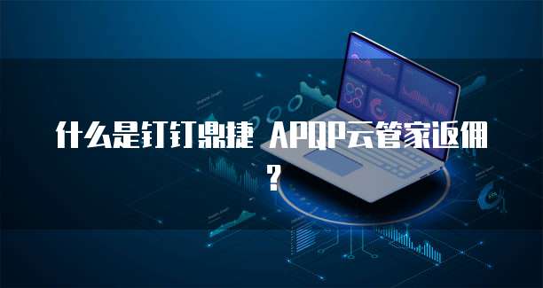 什么是钉钉鼎捷 APQP云管家返佣？