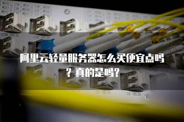 阿里云轻量服务器怎么买便宜点吗？真的是吗？