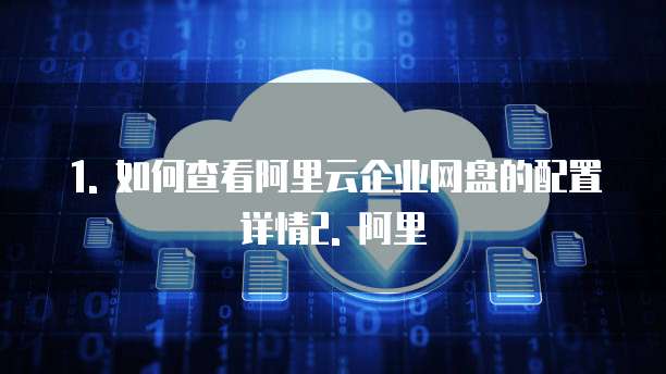 1. 如何查看阿里云企业网盘的配置详情2. 阿里