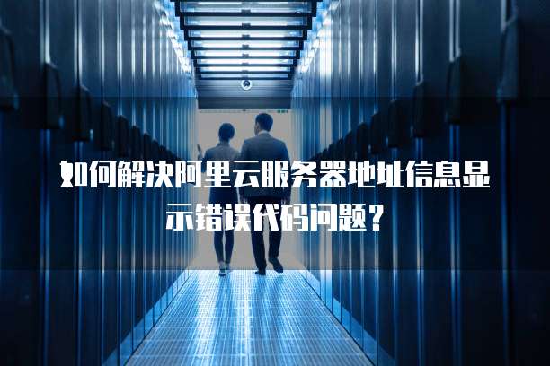 如何解决阿里云服务器地址信息显示错误代码问题?