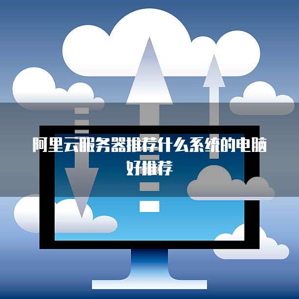 阿里云服务器推荐什么系统的电脑好推荐