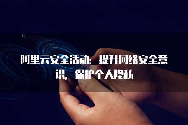阿里云安全活动:提升网络安全意识,保护个人隐私
