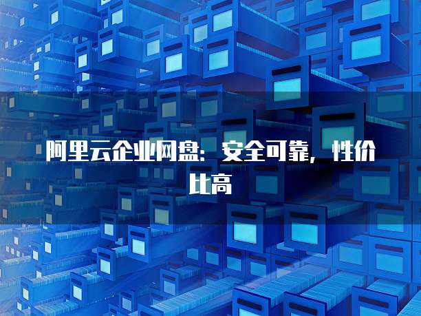 阿里云企业网盘:安全可靠,性价比高