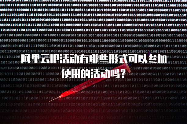 阿里云IP活动有哪些形式可以参加使用的活动吗?