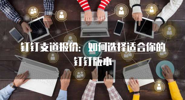钉钉支道报价：如何选择适合你的钉钉版本